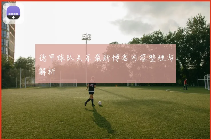 德甲球队关系最新博客内容整理与解析