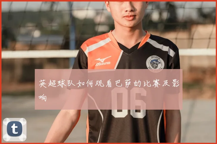 英超球队如何观看巴萨的比赛及影响