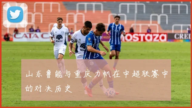 山东鲁能与重庆力帆在中超联赛中的对决历史