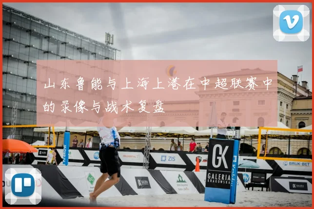 山东鲁能与上海上港在中超联赛中的录像与战术复盘