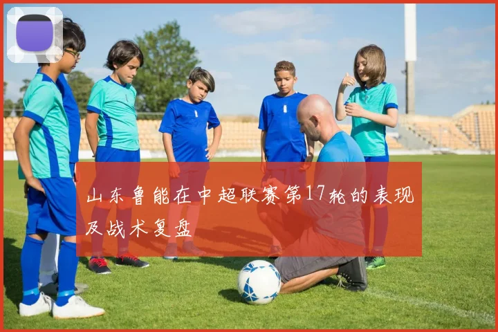 山东鲁能在中超联赛第17轮的表现及战术复盘