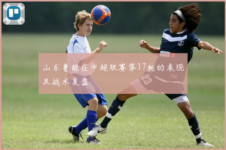 山东鲁能在中超联赛第17轮的表现及战术复盘